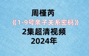 周槿芮《1-9号亲子关系密码》2集超清视频，每集2小时左右